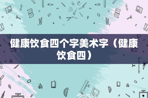 健康饮食四个字美术字（健康饮食四）