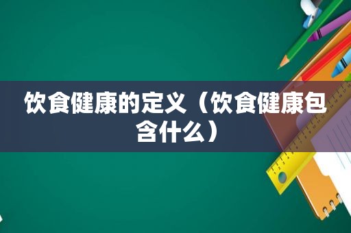 饮食健康的定义（饮食健康包含什么）