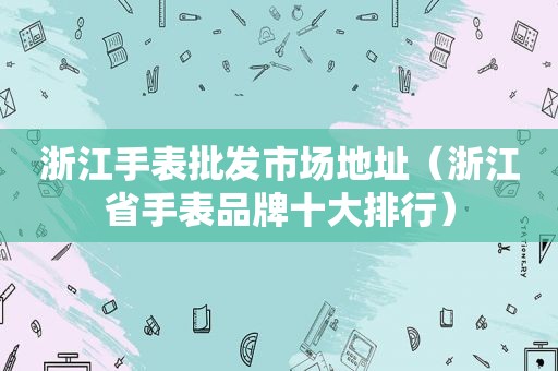 浙江手表批发市场地址（浙江省手表品牌十大排行）