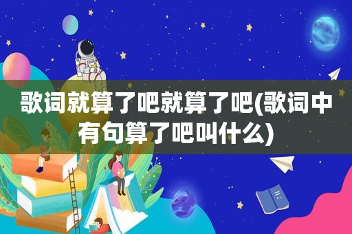 歌词就算了吧就算了吧(歌词中有句算了吧叫什么)