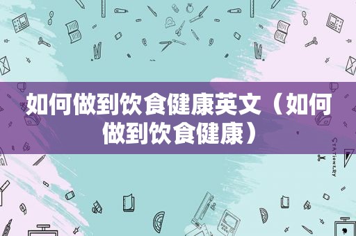 如何做到饮食健康英文（如何做到饮食健康）