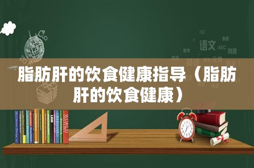 脂肪肝的饮食健康指导（脂肪肝的饮食健康）