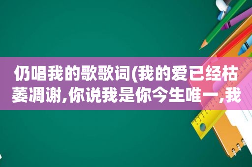 仍唱我的歌歌词(我的爱已经枯萎凋谢,你说我是你今生唯一,我还停留在那一夜那条街。请问这是什么歌的歌词)