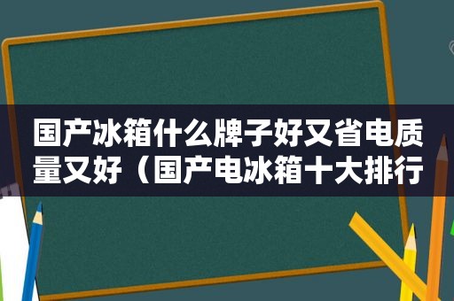 国产冰箱什么牌子好又省电质量又好（国产电冰箱十大排行榜）