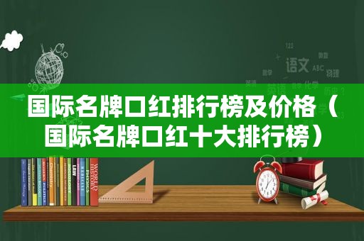 国际名牌口红排行榜及价格（国际名牌口红十大排行榜）