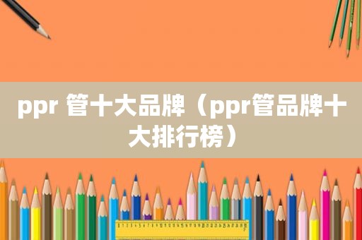 ppr 管十大品牌（ppr管品牌十大排行榜）