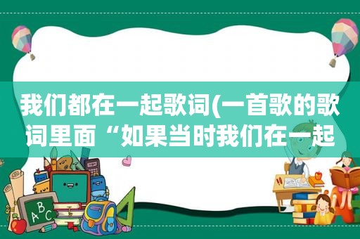 我们都在一起歌词(一首歌的歌词里面“如果当时我们在一起，……现在会怎样”，请问是什么歌)