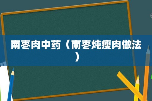 南枣肉中药（南枣炖瘦肉做法）