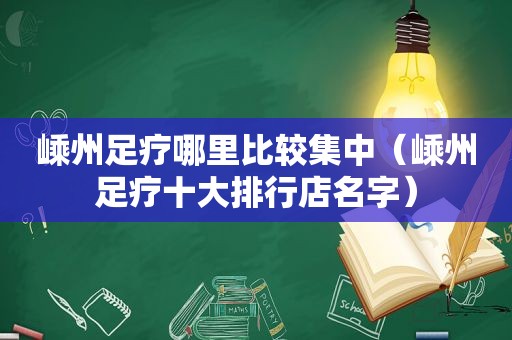 嵊州足疗哪里比较集中（嵊州足疗十大排行店名字）