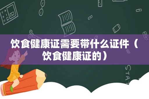 饮食健康证需要带什么证件（饮食健康证的）