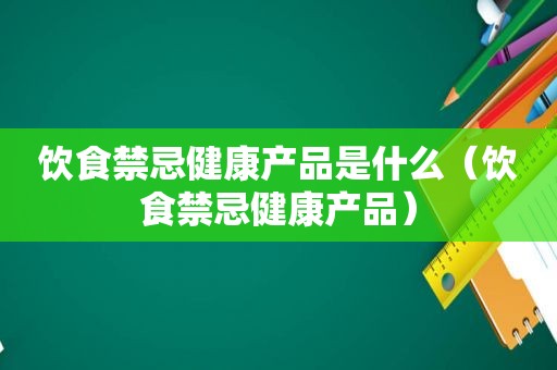 饮食禁忌健康产品是什么（饮食禁忌健康产品）