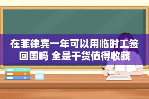 在菲律宾一年可以用临时工签回国吗 全是干货值得收藏