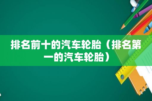 排名前十的汽车轮胎（排名第一的汽车轮胎）