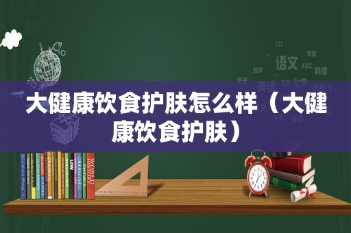 大健康饮食护肤怎么样（大健康饮食护肤）