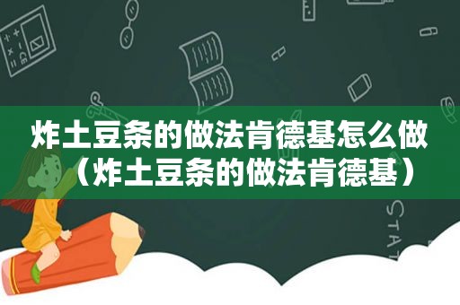 炸土豆条的做法肯德基怎么做（炸土豆条的做法肯德基）