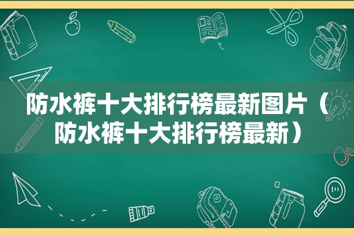 防水裤十大排行榜最新图片（防水裤十大排行榜最新）