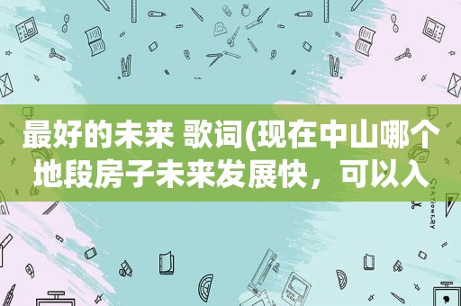 最好的未来 歌词(现在中山哪个地段房子未来发展快，可以入手)