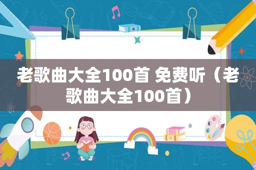 老歌曲大全100首 免费听（老歌曲大全100首）