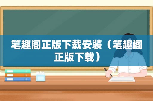 笔趣阁正版下载安装（笔趣阁正版下载）