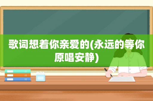 歌词想着你亲爱的(永远的等你原唱安静)