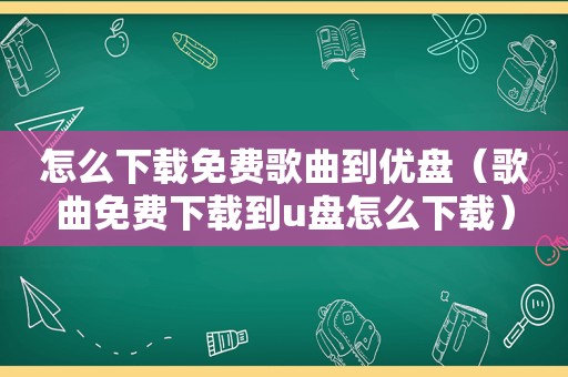 怎么下载免费歌曲到优盘（歌曲免费下载到u盘怎么下载）