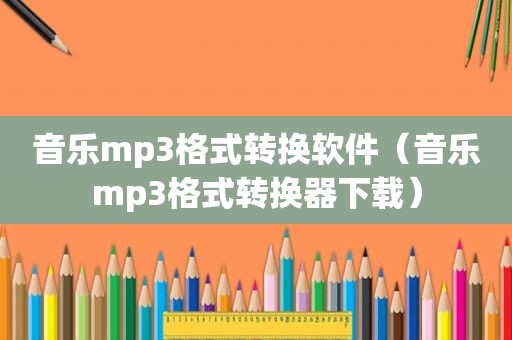 音乐mp3格式转换软件（音乐mp3格式转换器下载）