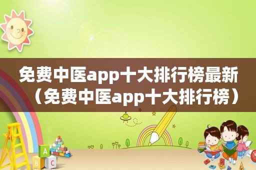 免费中医app十大排行榜最新（免费中医app十大排行榜）