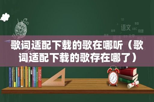 歌词适配下载的歌在哪听（歌词适配下载的歌存在哪了）