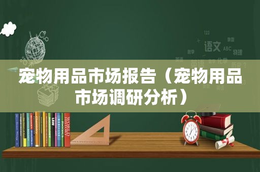 宠物用品市场报告（宠物用品市场调研分析）