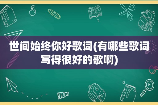 世间始终你好歌词(有哪些歌词写得很好的歌啊)