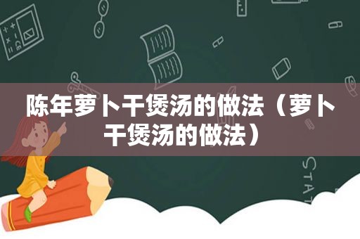 陈年萝卜干煲汤的做法（萝卜干煲汤的做法）