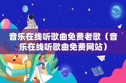 音乐在线听歌曲免费老歌（音乐在线听歌曲免费网站）