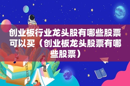 创业板行业龙头股有哪些股票可以买（创业板龙头股票有哪些股票）