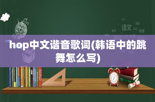 hop中文谐音歌词(韩语中的跳舞怎么写)