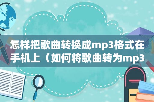 怎样把歌曲转换成mp3格式在手机上（如何将歌曲转为mp3格式手机）