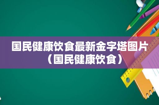 国民健康饮食最新金字塔图片（国民健康饮食）