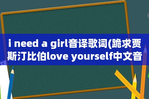 i need a girl音译歌词(跪求贾斯汀比伯love yourself中文音译歌词)