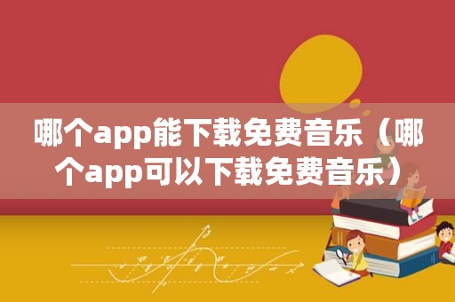 哪个app能下载免费音乐（哪个app可以下载免费音乐）