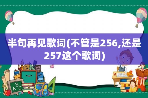 半句再见歌词(不管是256,还是257这个歌词)