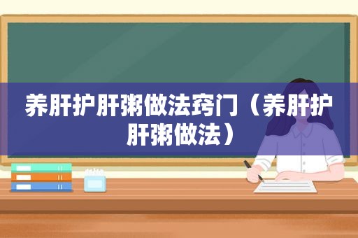 养肝护肝粥做法窍门（养肝护肝粥做法）