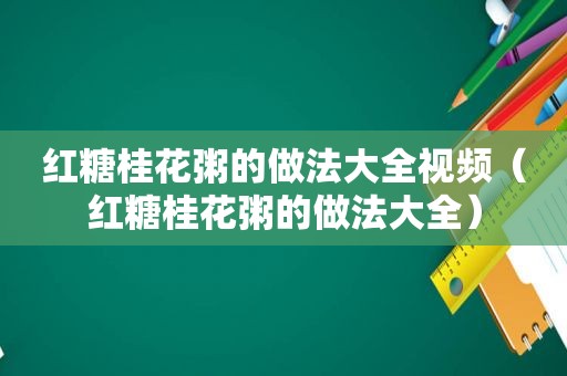 红糖桂花粥的做法大全视频（红糖桂花粥的做法大全）