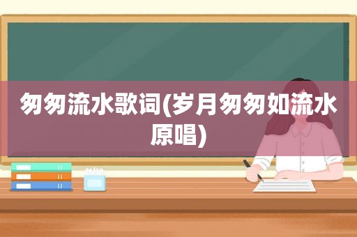 匆匆流水歌词(岁月匆匆如流水原唱)