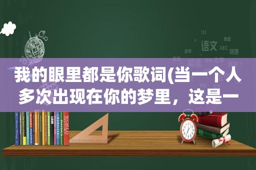 我的眼里都是你歌词(当一个人多次出现在你的梦里，这是一种什么心理)