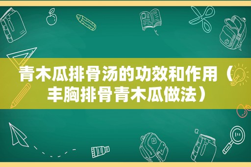 青木瓜排骨汤的功效和作用（丰胸排骨青木瓜做法）