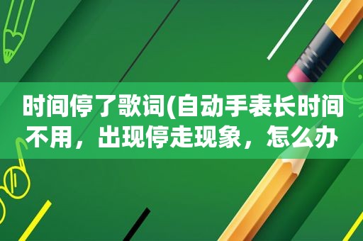 时间停了歌词(自动手表长时间不用，出现停走现象，怎么办啊)