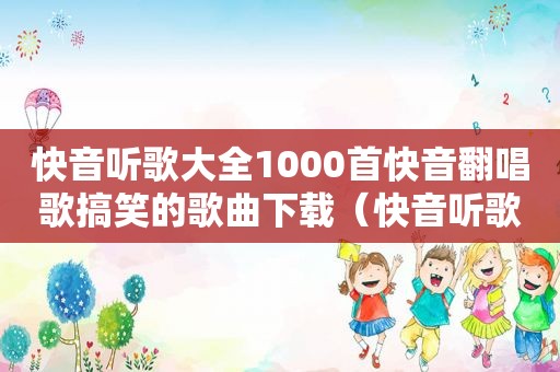 快音听歌大全1000首快音翻唱歌搞笑的歌曲下载（快音听歌大全1000首2023）