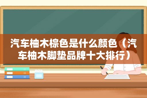 汽车柚木棕色是什么颜色（汽车柚木脚垫品牌十大排行）