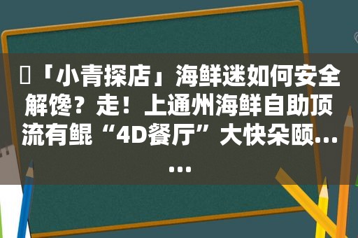 ​「小青探店」海鲜迷如何安全解馋？走！上通州海鲜自助顶流有鲲“4D餐厅”大快朵颐……