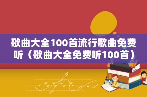 歌曲大全100首流行歌曲免费听（歌曲大全免费听100首）