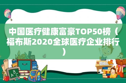 中国医疗健康富豪TOP50榜（福布斯2020全球医疗企业排行）